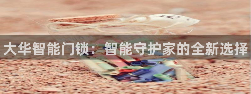 利记官网app下载网址：大华智能门锁：智能守护家的全新选择