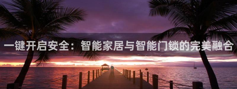 利记现场官网：一键开启安全：智能家居与智能门锁的完美融合