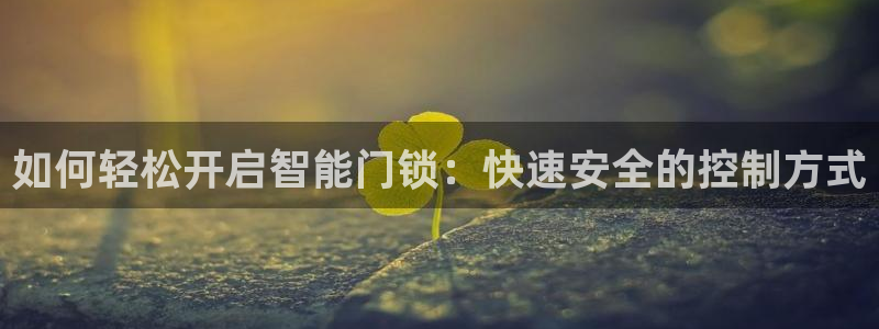 利记国际线址官网：如何轻松开启智能门锁：快速安全的控制方式