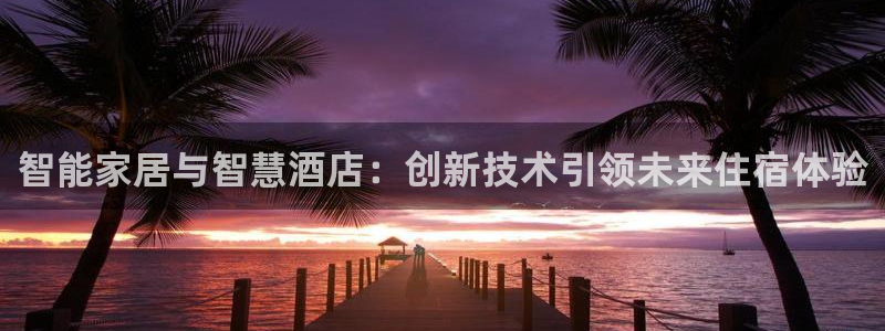 利记sbobet官网：智能家居与智慧酒店：创新技术引领未来住