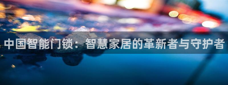 利记买球官网：中国智能门锁：智慧家居的革新者与守护者