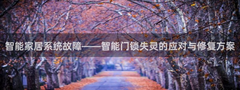 利记网官网网址：智能家居系统故障——智能门锁失灵的应对与修复