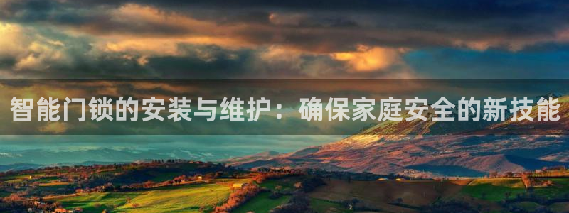 利记坊官网注册：智能门锁的安装与维护：确保家庭安全的新技能