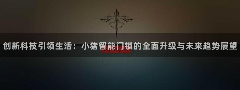 利记坊官网注册：创新科技引领生活：小猪智能门锁的全面升级与未