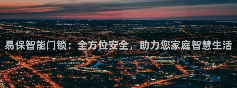 利记坊官网注册账号申请：易保智能门锁：全方位安全，助力您家庭