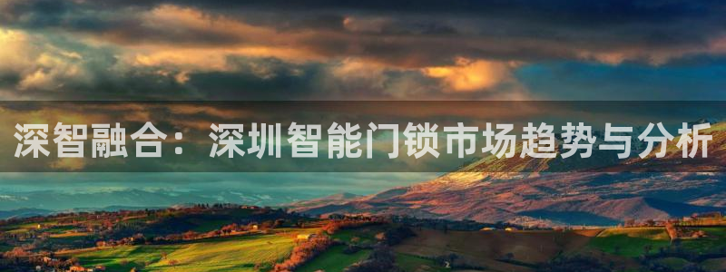 利记现场官网：深智融合：深圳智能门锁市场趋势与分析