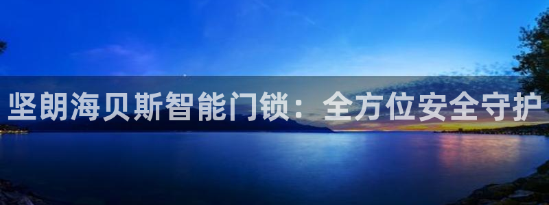 大利来记官网：坚朗海贝斯智能门锁：全方位安全守护