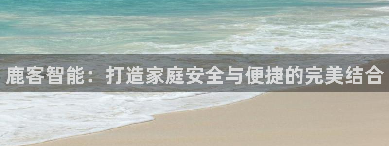 利记官网会员登录：鹿客智能：打造家庭安全与便捷的完美结合