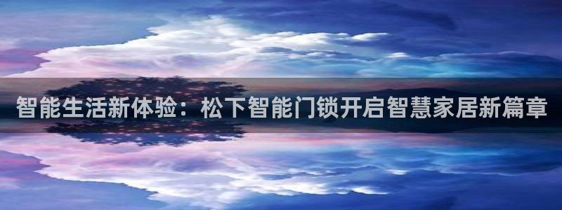 利记官网葡京投注网址：智能生活新体验：松下智能门锁开启智慧家