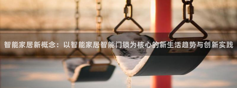 利记官网注册网：智能家居新概念：以智能家居智能门锁为核心的新
