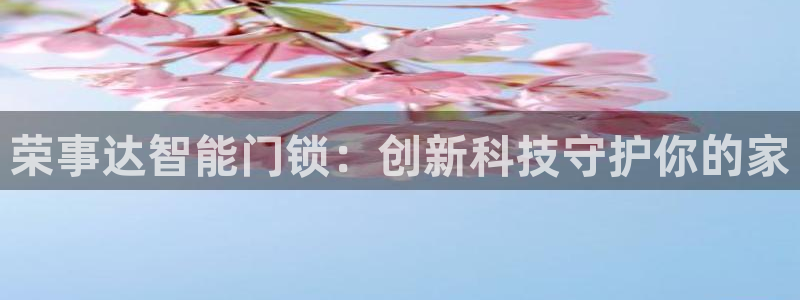 利记网址注册官网：荣事达智能门锁：创新科技守护你的家