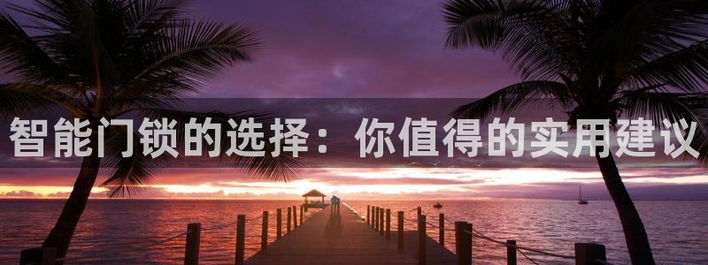 利记手机官网：智能门锁的选择：你值得的实用建议