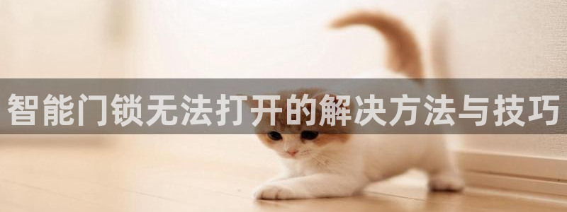 利记彩票网网址官网hd71：智能门锁无法打开的解决方法与技巧