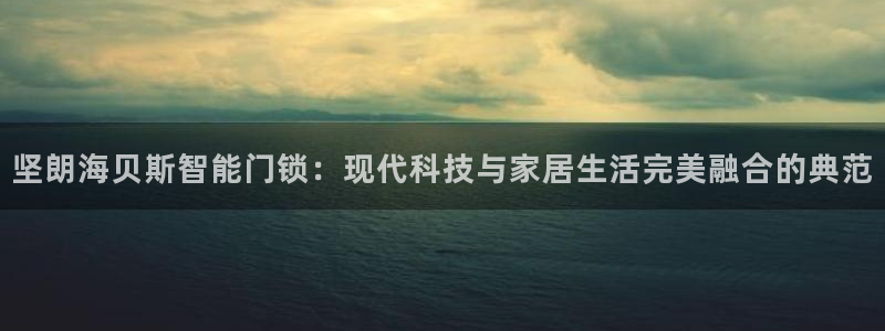 利记官网香菜1：坚朗海贝斯智能门锁：现代科技与家居生活完美融