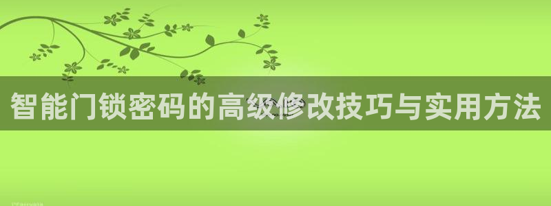 利记国际有限公司官网：智能门锁密码的高级修改技巧与实用方法