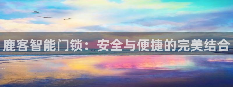 香港利记集团官网招聘：鹿客智能门锁：安全与便捷的完美结合