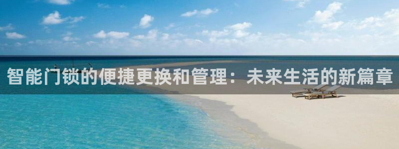 利记彩票导航网址官网hd71：智能门锁的便捷更换和管理：未来