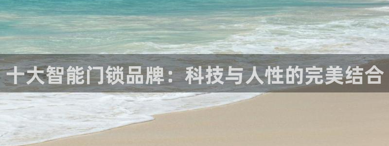 利记官网a：十大智能门锁品牌：科技与人性的完美结合