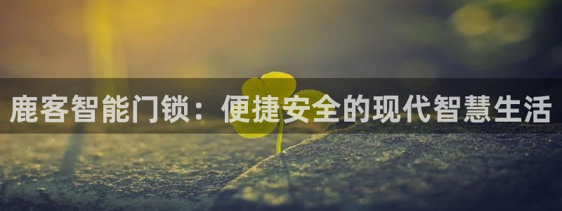 利记国际官网：鹿客智能门锁：便捷安全的现代智慧生活