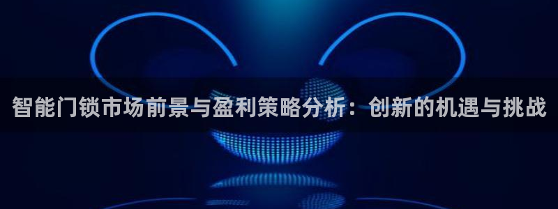 利记官网平台：智能门锁市场前景与盈利策略分析：创新的机遇与挑