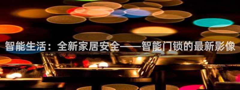 利记彩票官网网址官网hd71：智能生活：全新家居安全——智能