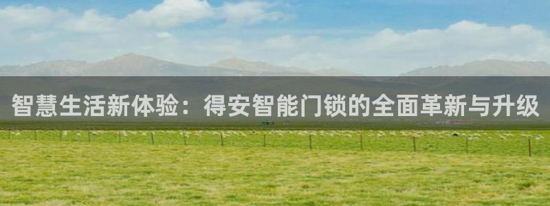 利记体育手机版官网：智慧生活新体验：得安智能门锁的全面革新与