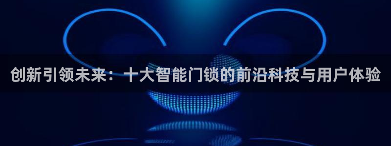 利记88官网app：创新引领未来：十大智能门锁的前沿科技与用